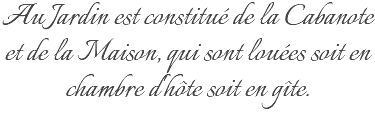 Au Jardin est constitué de la Cabanote et de la Maison, qui sont louées soit en chambre d'hôte soit en gîte.