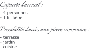 Capacité d'accueil : - 4 personnes - 1 lit bébé Possibilité d'accès aux pièces communes : - terrasse - jardin - cuisine 