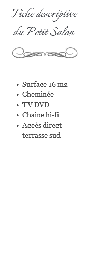Fiche descriptive du Petit Salon ﷯ Surface 16 m2 Cheminée TV DVD Chaine hi-fi Accès direct terrasse sud 