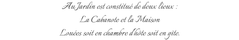 Au Jardin est constitué de deux lieux : La Cabanote et la Maison Louées soit en chambre d'hôte soit en gîte.