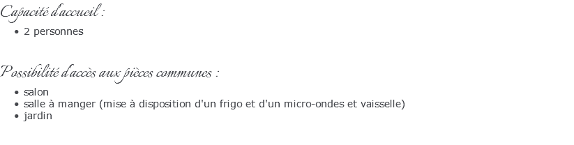 Capacité d'accueil : 2 personnes Possibilité d'accès aux pièces communes : salon salle à manger (mise à disposition d'un frigo et d'un micro-ondes et vaisselle) jardin 