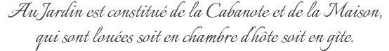 Au Jardin est constitué de la Cabanote et de la Maison, qui sont louées soit en chambre d'hôte soit en gîte.