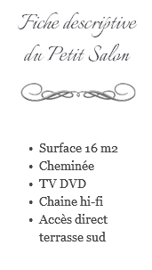 Fiche descriptive du Petit Salon ﷯ Surface 16 m2 Cheminée TV DVD Chaine hi-fi Accès direct terrasse sud 