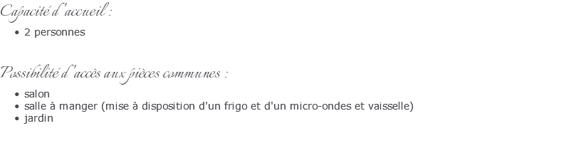 Capacité d'accueil : 2 personnes Possibilité d'accès aux pièces communes : salon salle à manger (mise à disposition d'un frigo et d'un micro-ondes et vaisselle) jardin 