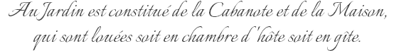 Au Jardin est constitué de la Cabanote et de la Maison, qui sont louées soit en chambre d'hôte soit en gîte.